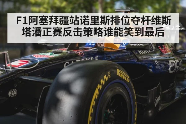 F1阿塞拜疆站诺里斯排位夺杆维斯塔潘正赛反击策略谁能笑到最后