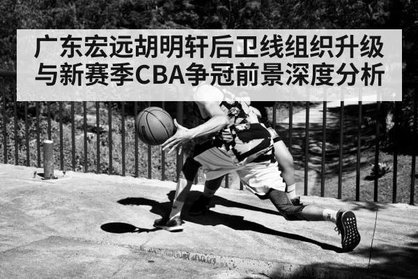 广东宏远胡明轩后卫线组织升级与新赛季CBA争冠前景深度分析