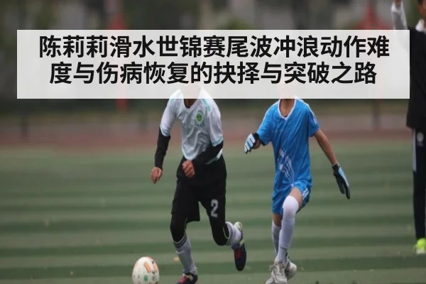 陈莉莉滑水世锦赛尾波冲浪动作难度与伤病恢复的抉择与突破之路