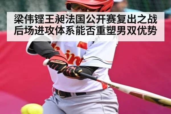 梁伟铿王昶法国公开赛复出之战后场进攻体系能否重塑男双优势