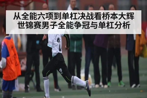 从全能六项到单杠决战看桥本大辉世锦赛男子全能争冠与单杠分析